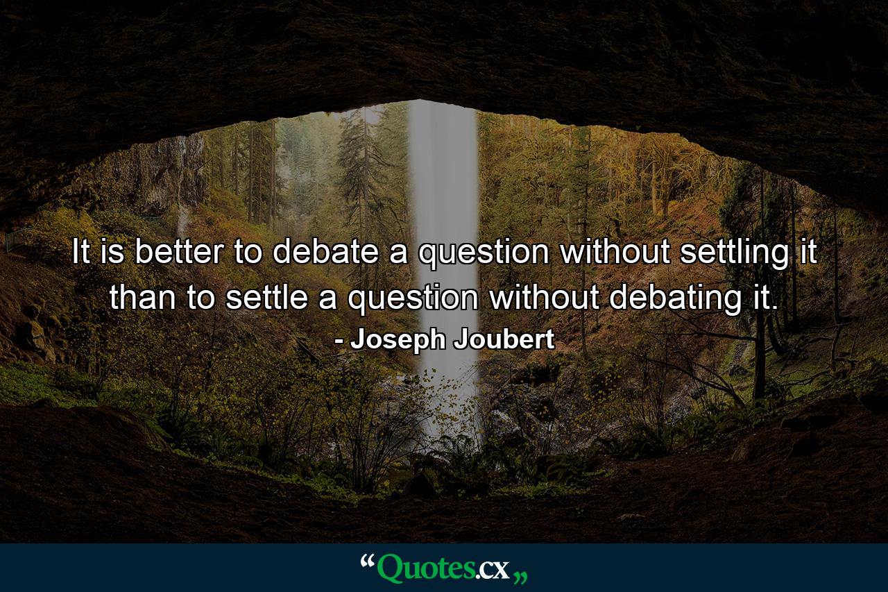 It is better to debate a question without settling it than to settle a question without debating it. - Quote by Joseph Joubert