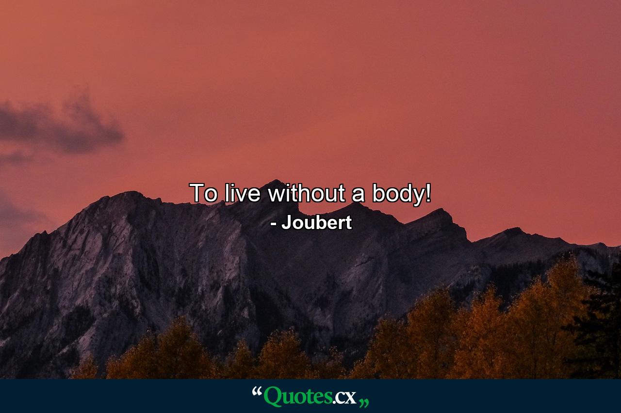 To live without a body! - Quote by Joubert