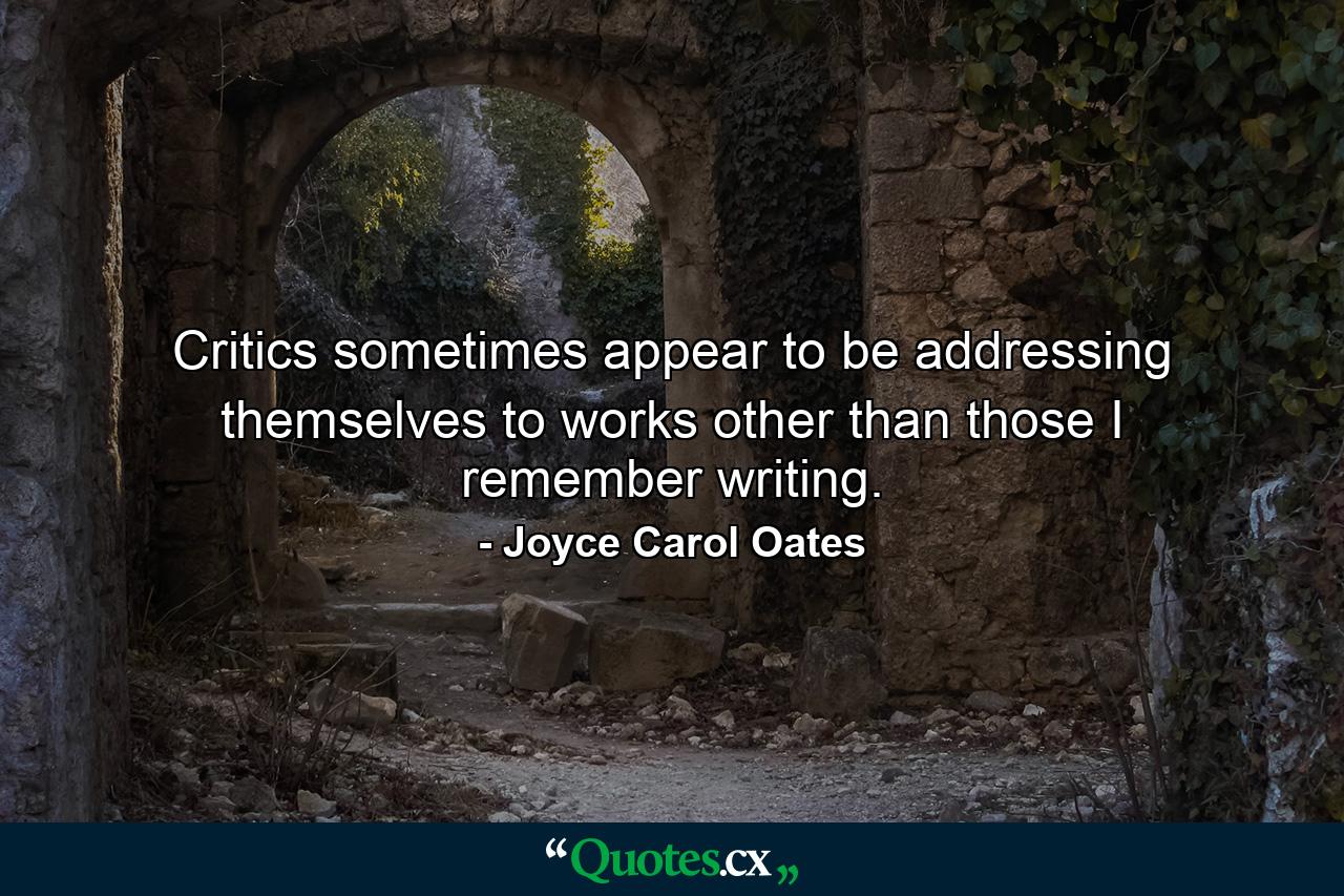 Critics sometimes appear to be addressing themselves to works other than those I remember writing. - Quote by Joyce Carol Oates