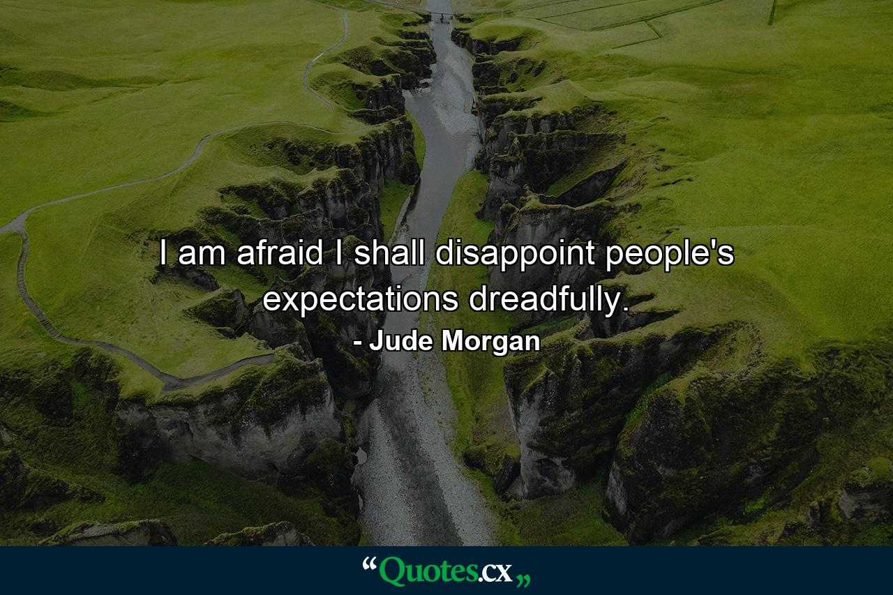 I am afraid I shall disappoint people's expectations dreadfully. - Quote by Jude Morgan