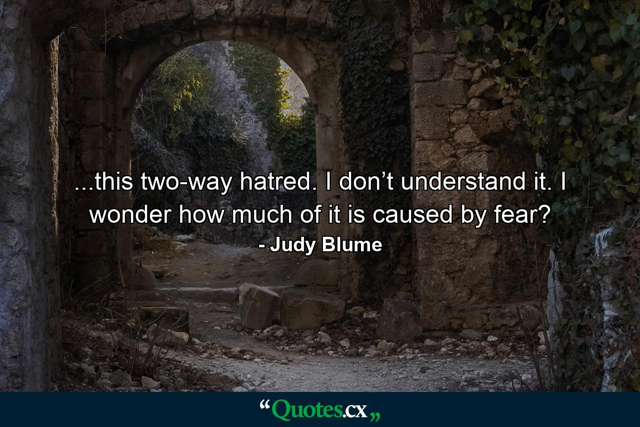 ...this two-way hatred. I don’t understand it. I wonder how much of it is caused by fear? - Quote by Judy Blume