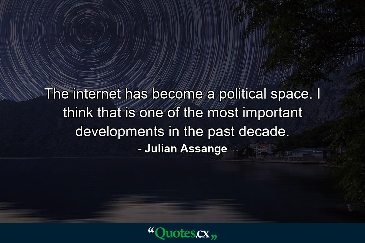 The internet has become a political space. I think that is one of the most important developments in the past decade. - Quote by Julian Assange