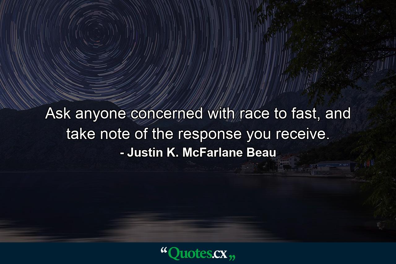 Ask anyone concerned with race to fast, and take note of the response you receive. - Quote by Justin K. McFarlane Beau