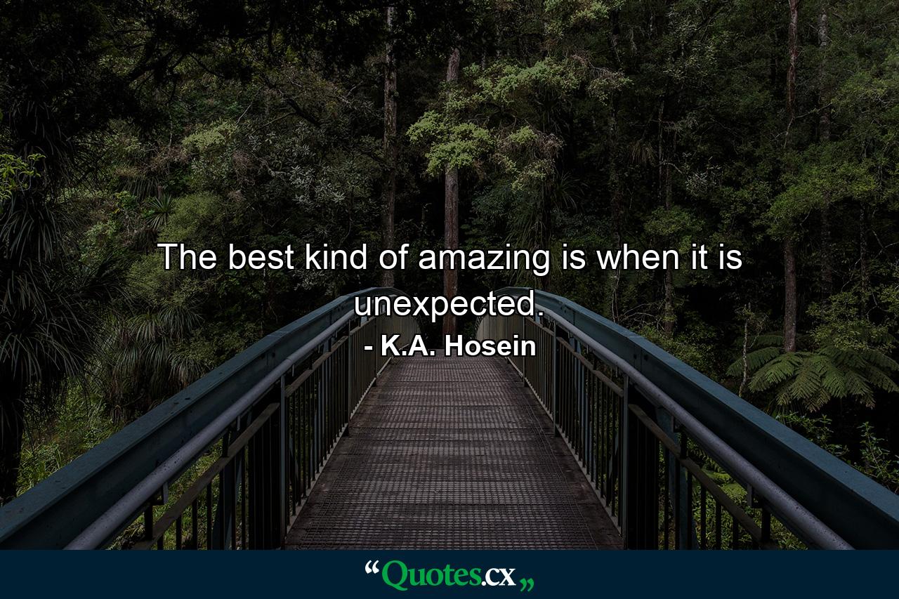 The best kind of amazing is when it is unexpected. - Quote by K.A. Hosein