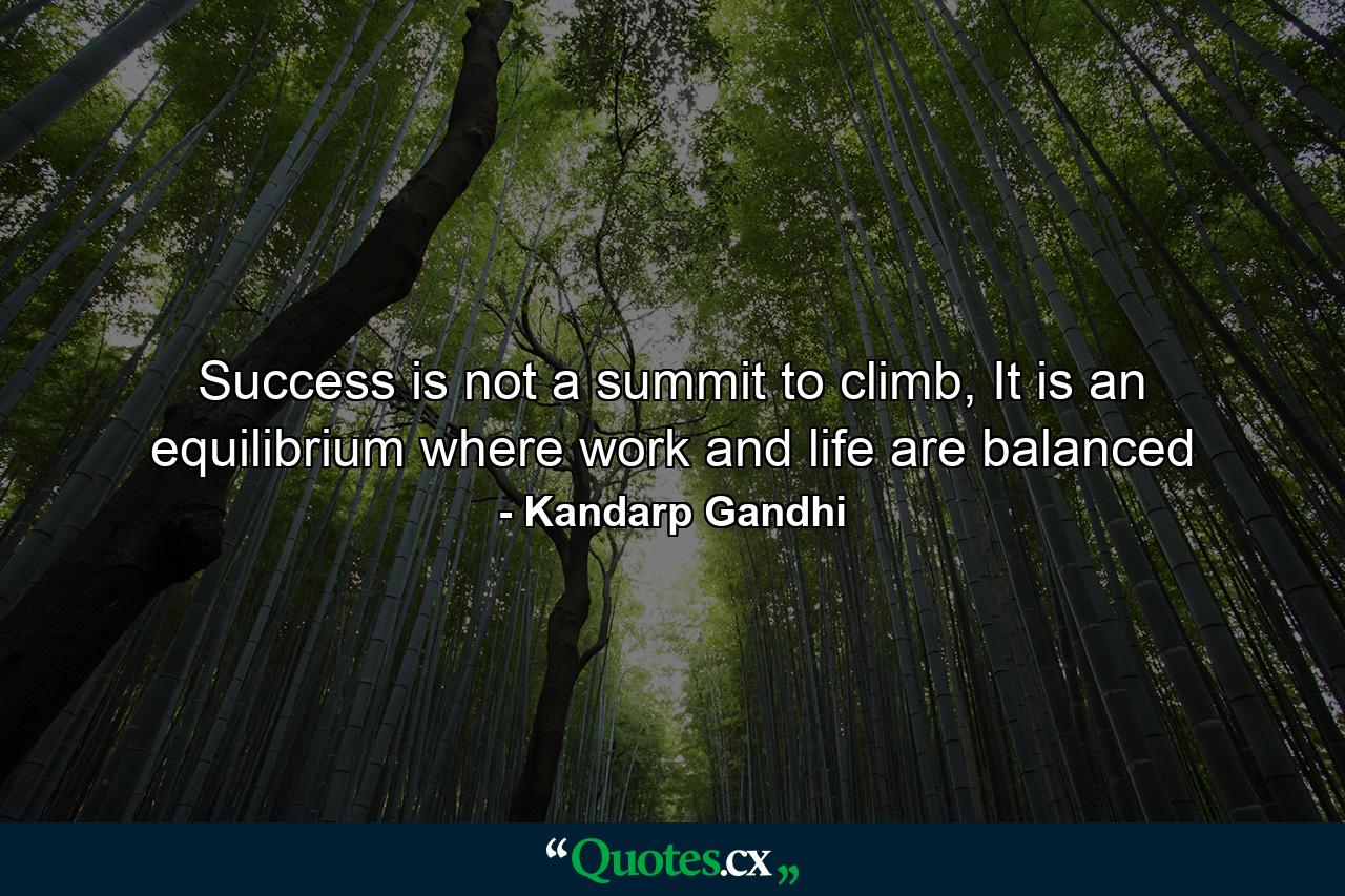 Success is not a summit to climb, It is an equilibrium where work and life are balanced - Quote by Kandarp Gandhi