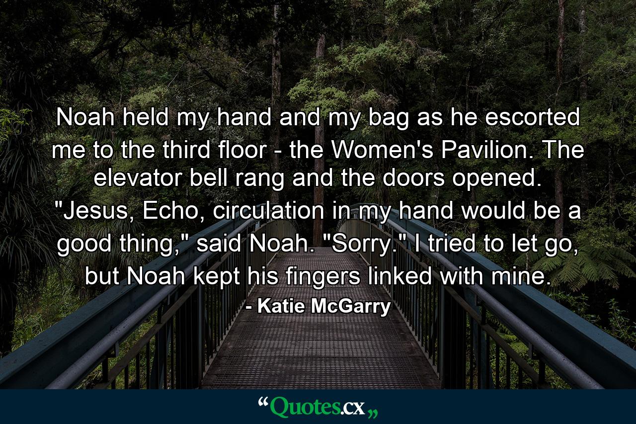 Noah held my hand and my bag as he escorted me to the third floor - the Women's Pavilion. The elevator bell rang and the doors opened. 