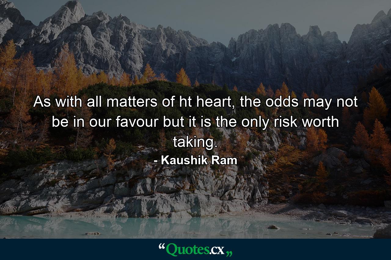 As with all matters of ht heart, the odds may not be in our favour but it is the only risk worth taking. - Quote by Kaushik Ram