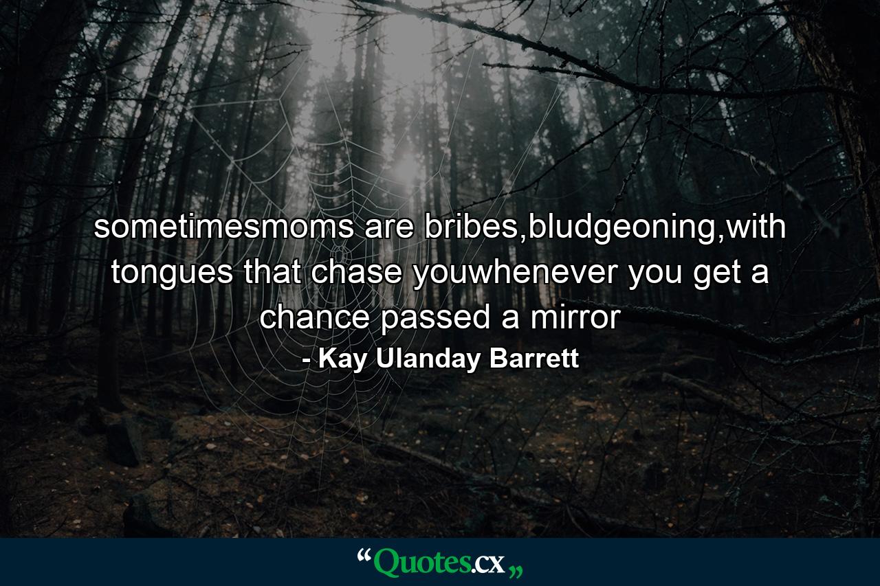 sometimesmoms are bribes,bludgeoning,with tongues that chase youwhenever you get a chance passed a mirror - Quote by Kay Ulanday Barrett