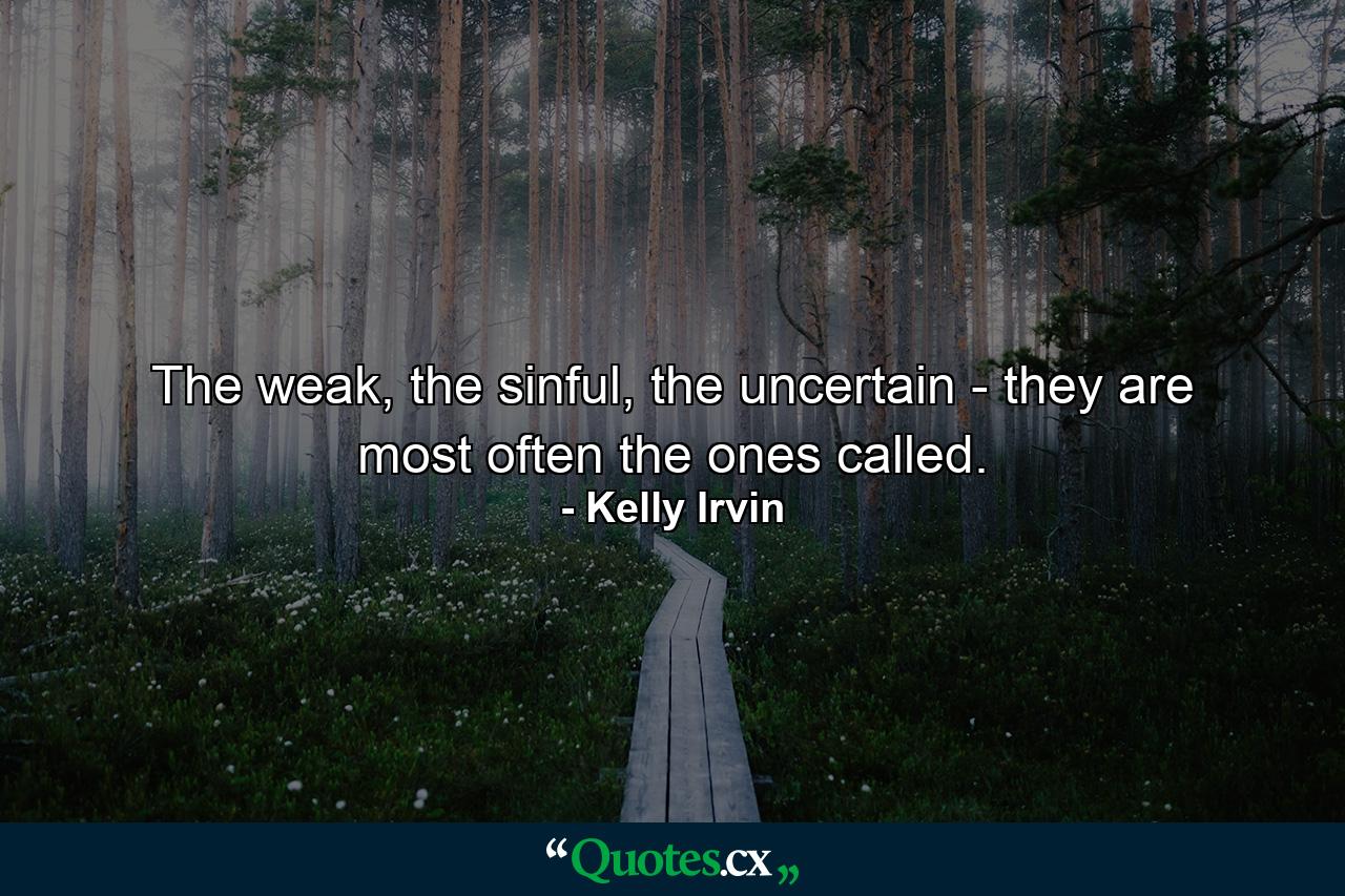 The weak, the sinful, the uncertain - they are most often the ones called. - Quote by Kelly Irvin