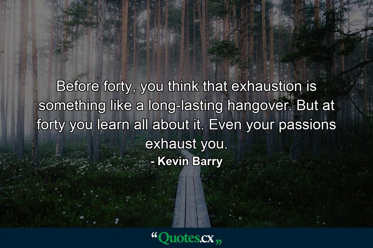 Before forty, you think that exhaustion is something like a long-lasting hangover. But at forty you learn all about it. Even your passions exhaust you. - Quote by Kevin Barry