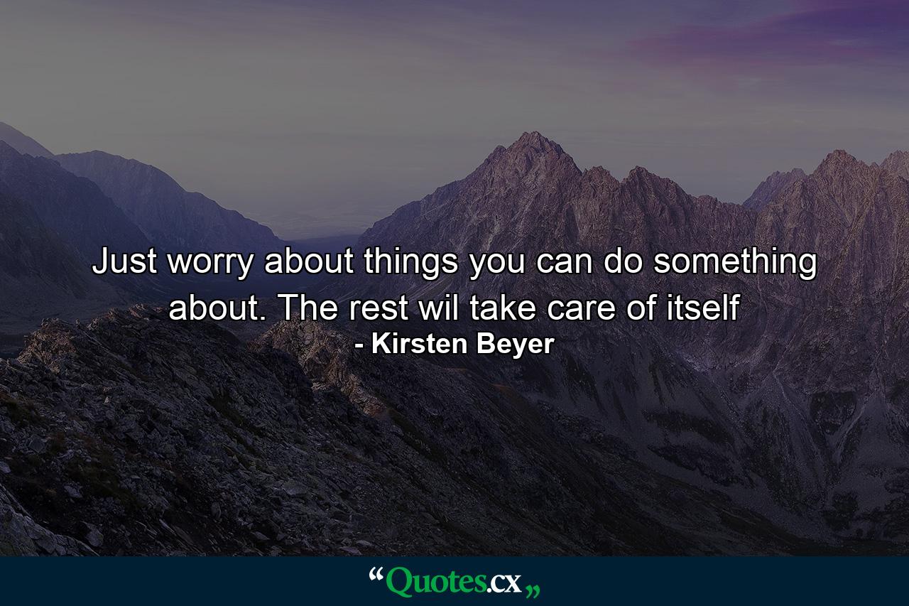 Just worry about things you can do something about. The rest wil take care of itself - Quote by Kirsten Beyer