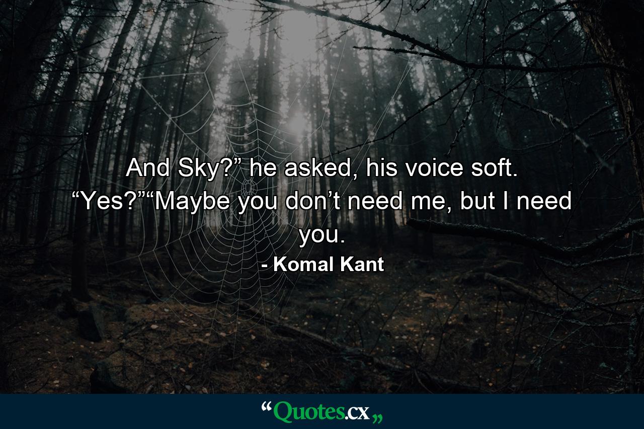 And Sky?” he asked, his voice soft. “Yes?”“Maybe you don’t need me, but I need you. - Quote by Komal Kant