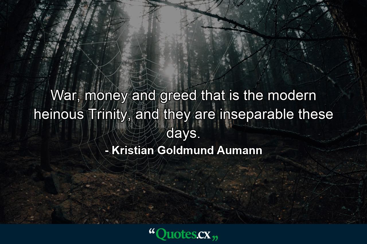 War, money and greed that is the modern heinous Trinity, and they are inseparable these days. - Quote by Kristian Goldmund Aumann