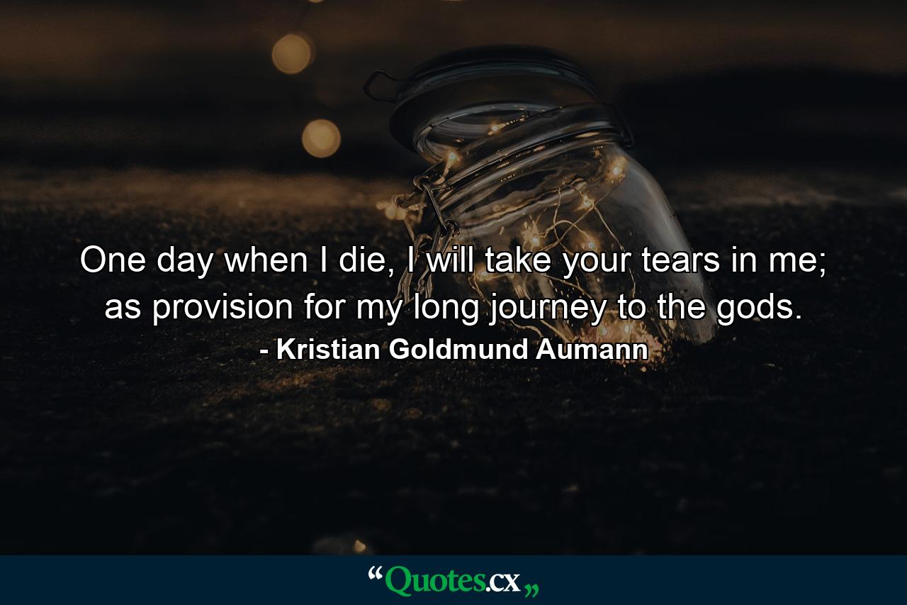 One day when I die, I will take your tears in me; as provision for my long journey to the gods. - Quote by Kristian Goldmund Aumann