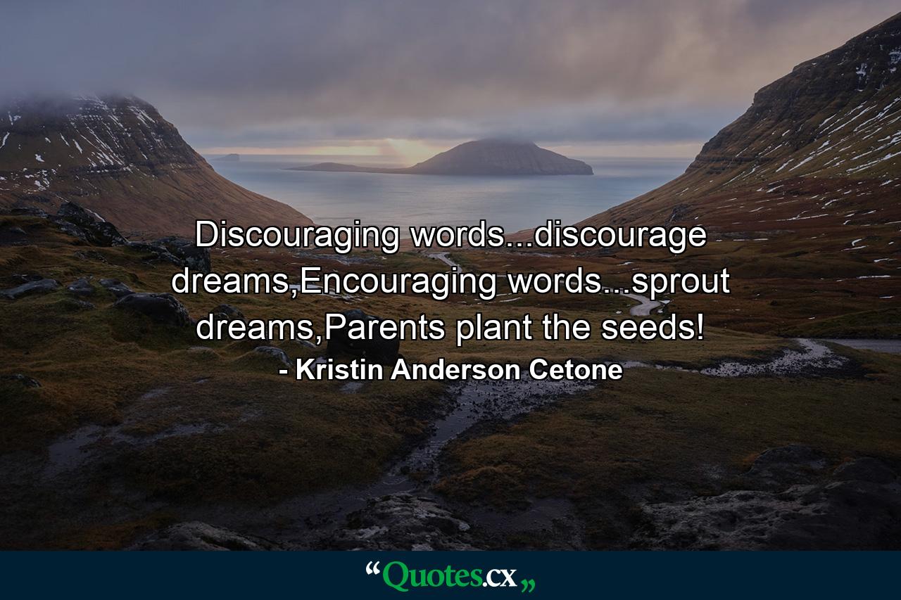 Discouraging words...discourage dreams,Encouraging words...sprout dreams,Parents plant the seeds! - Quote by Kristin Anderson Cetone