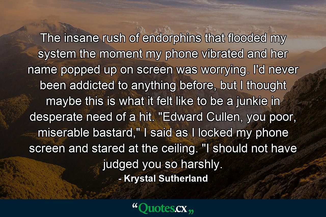 The insane rush of endorphins that flooded my system the moment my phone vibrated and her name popped up on screen was worrying. I'd never been addicted to anything before, but I thought maybe this is what it felt like to be a junkie in desperate need of a hit. 