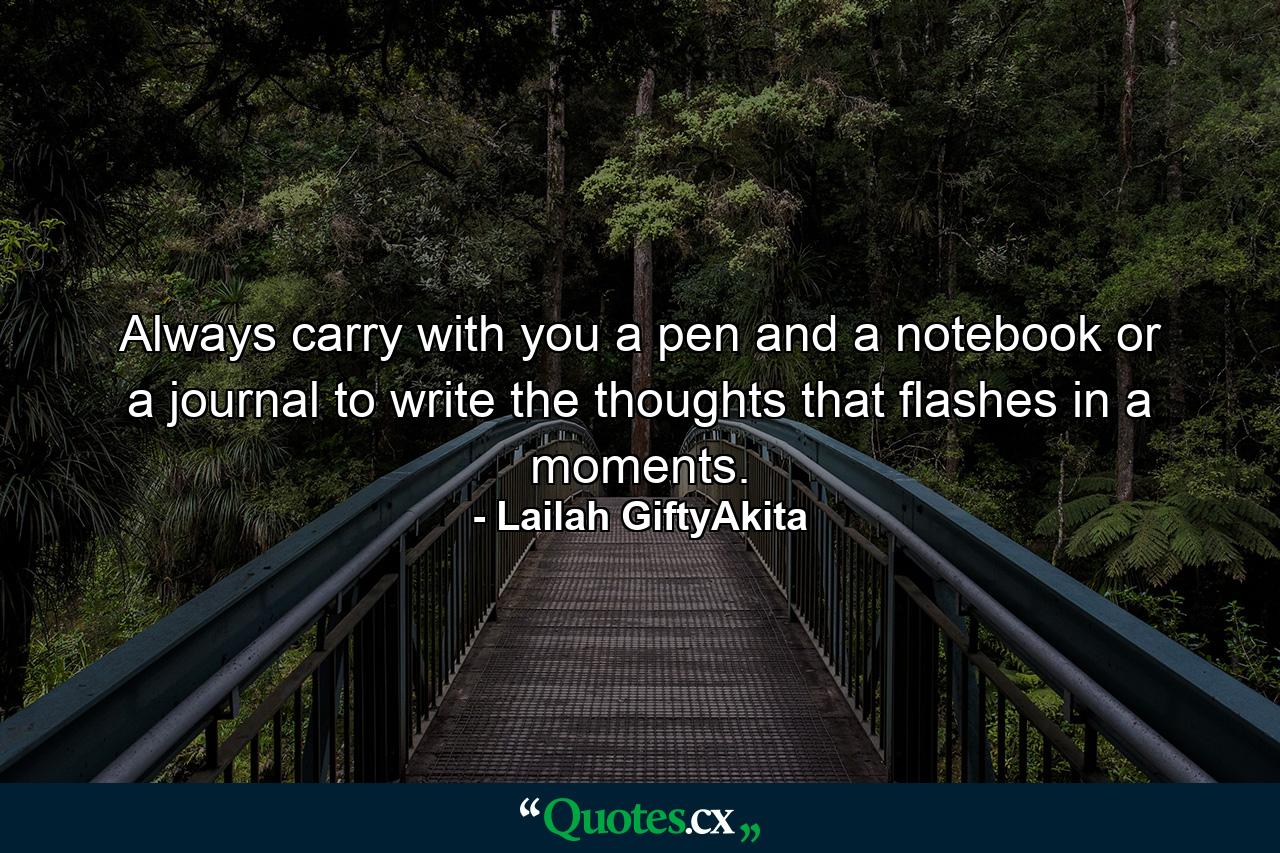 Always carry with you a pen and a notebook or a journal to write the thoughts that flashes in a moments. - Quote by Lailah GiftyAkita