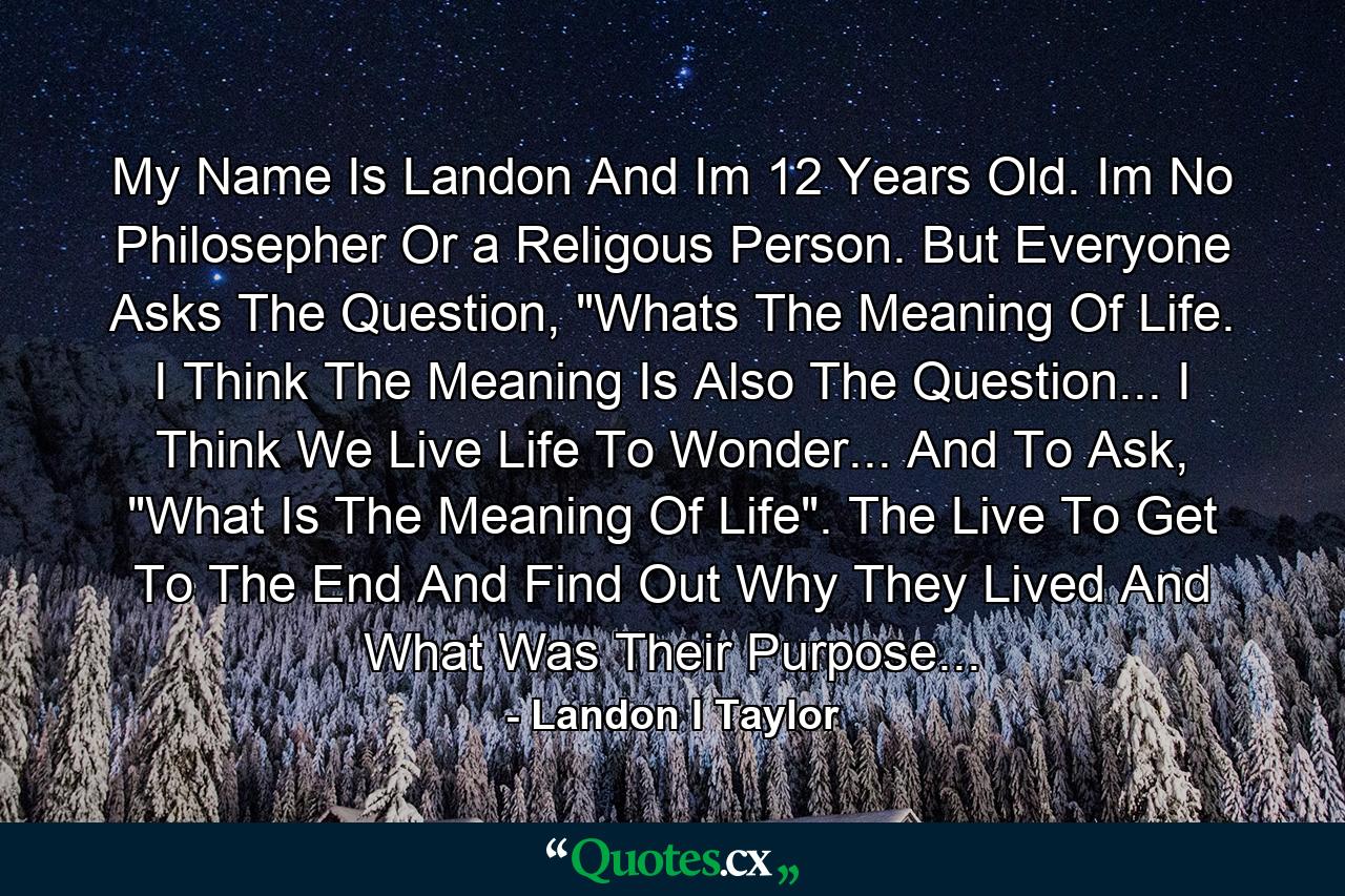 My Name Is Landon And Im 12 Years Old. Im No Philosepher Or a Religous Person. But Everyone Asks The Question, 