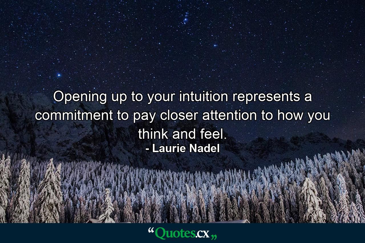 Opening up to your intuition represents a commitment to pay closer attention to how you think and feel. - Quote by Laurie Nadel