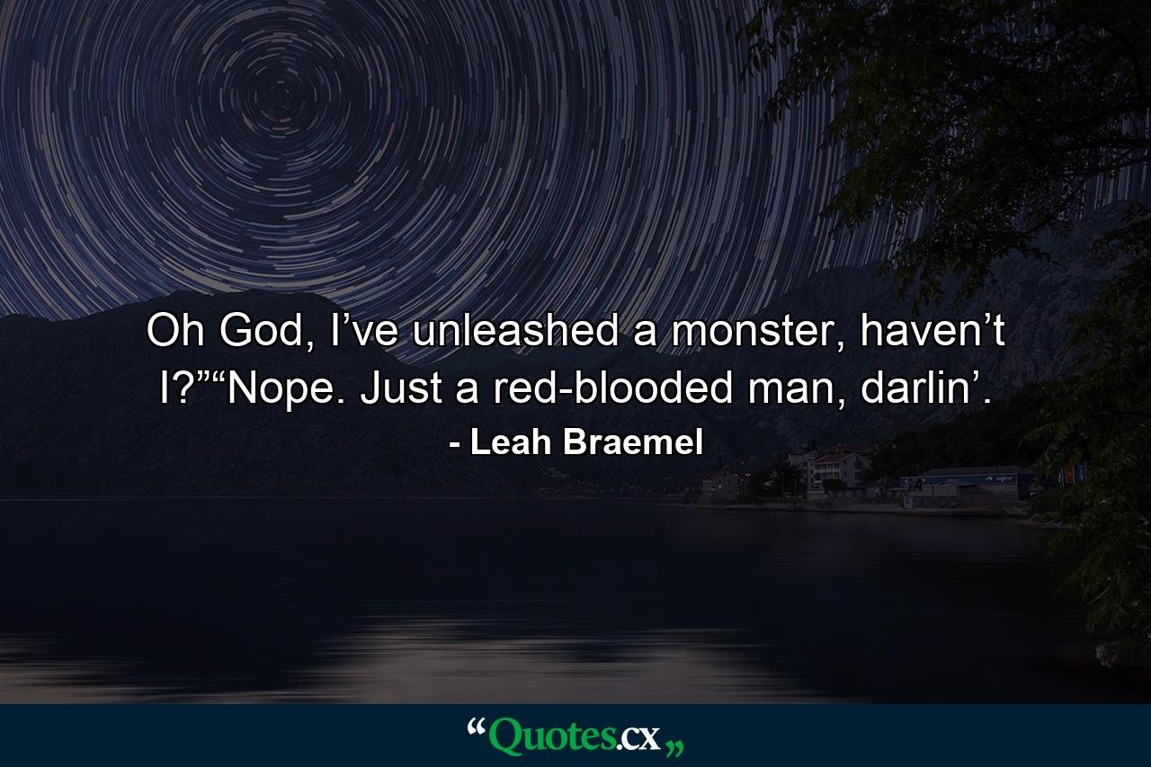 Oh God, I’ve unleashed a monster, haven’t I?”“Nope. Just a red-blooded man, darlin’. - Quote by Leah Braemel