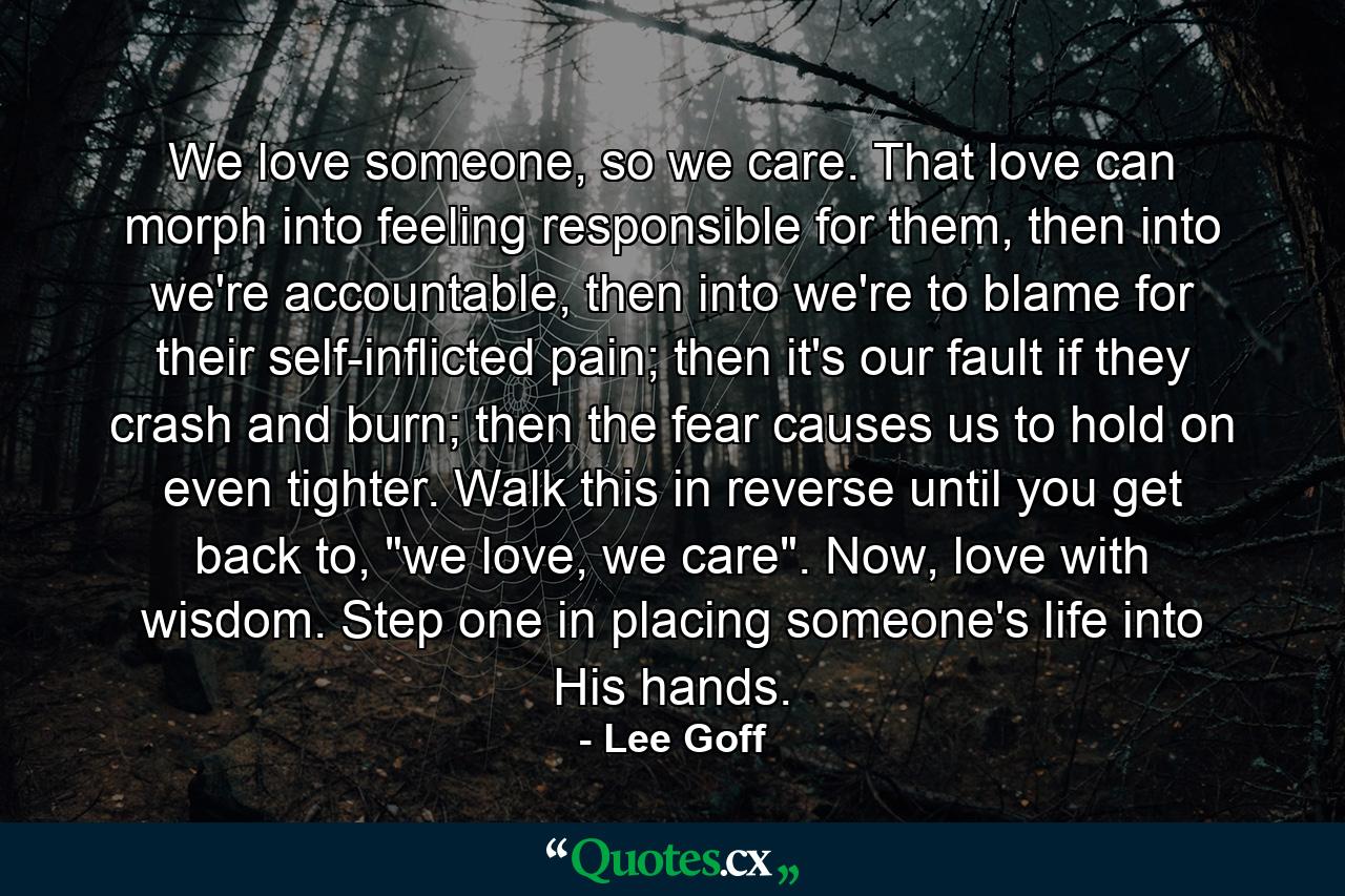 We love someone, so we care. That love can morph into feeling responsible for them, then into we're accountable, then into we're to blame for their self-inflicted pain; then it's our fault if they crash and burn; then the fear causes us to hold on even tighter. Walk this in reverse until you get back to, 