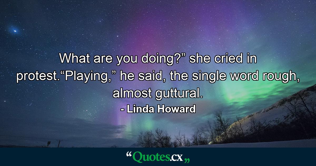 What are you doing?” she cried in protest.“Playing,” he said, the single word rough, almost guttural. - Quote by Linda Howard