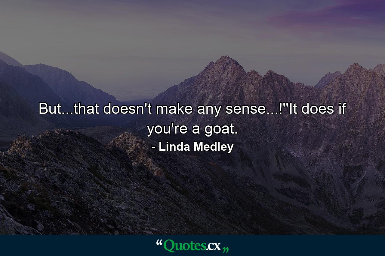 But...that doesn't make any sense...!''It does if you're a goat. - Quote by Linda Medley