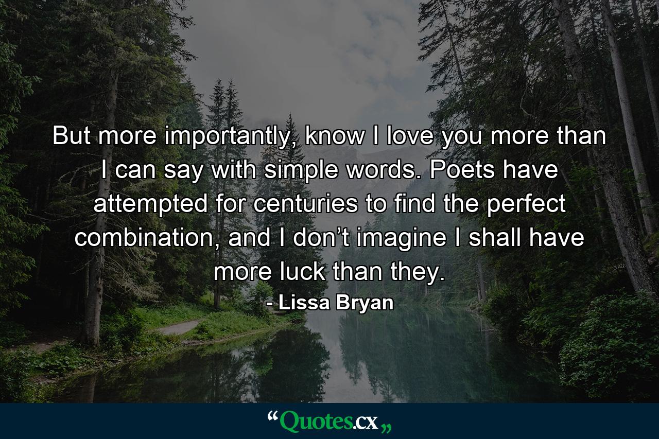 But more importantly, know I love you more than I can say with simple words. Poets have attempted for centuries to find the perfect combination, and I don’t imagine I shall have more luck than they. - Quote by Lissa Bryan