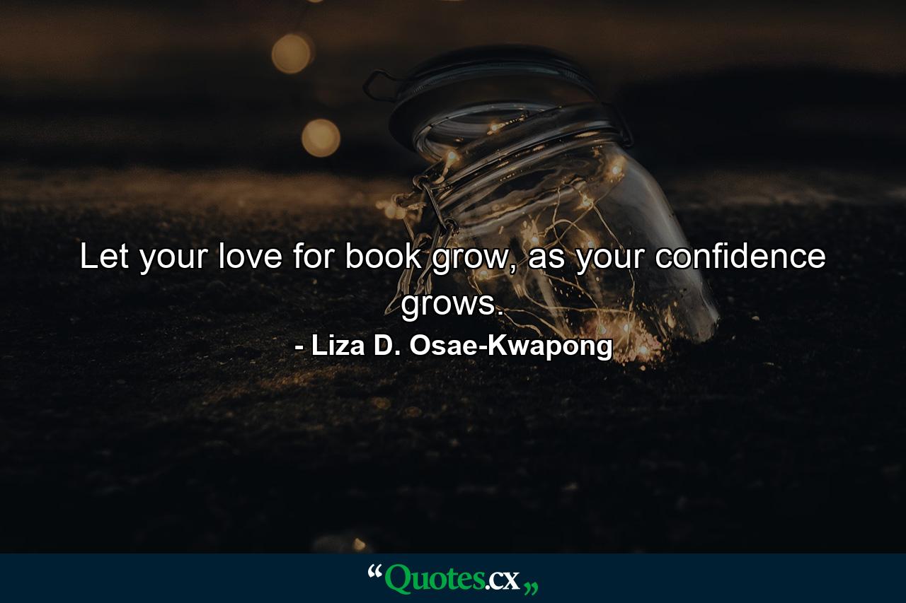 Let your love for book grow, as your confidence grows. - Quote by Liza D. Osae-Kwapong