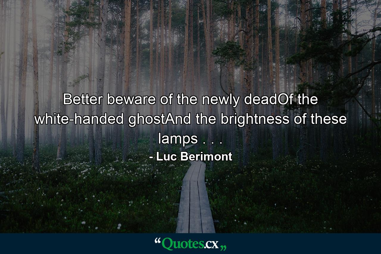 Better beware of the newly deadOf the white-handed ghostAnd the brightness of these lamps . . . - Quote by Luc Berimont