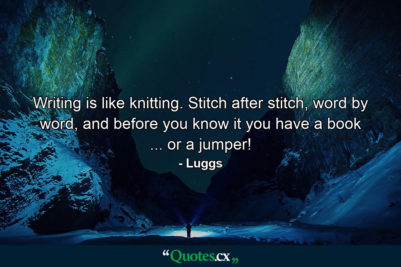 Writing is like knitting. Stitch after stitch, word by word, and before you know it you have a book ... or a jumper! - Quote by Luggs