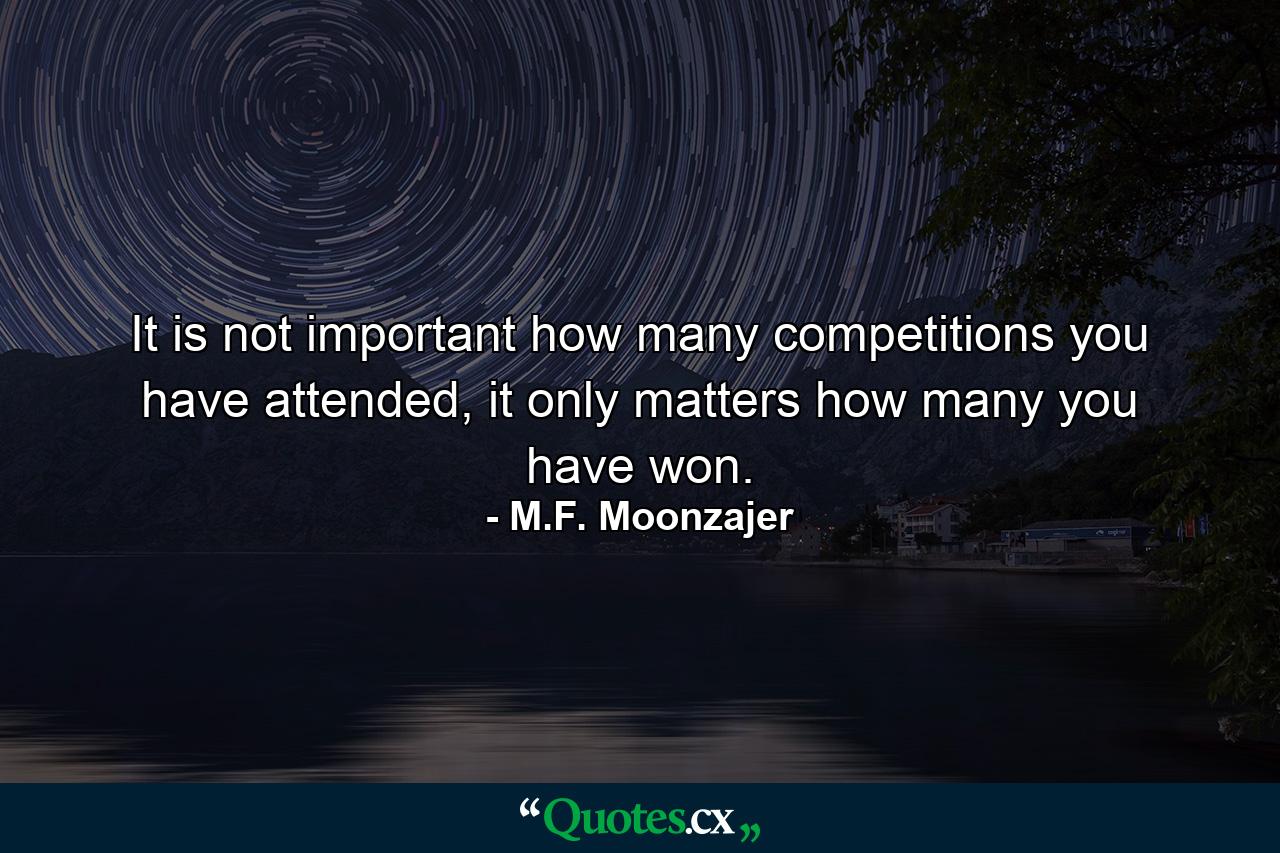 It is not important how many competitions you have attended, it only matters how many you have won. - Quote by M.F. Moonzajer