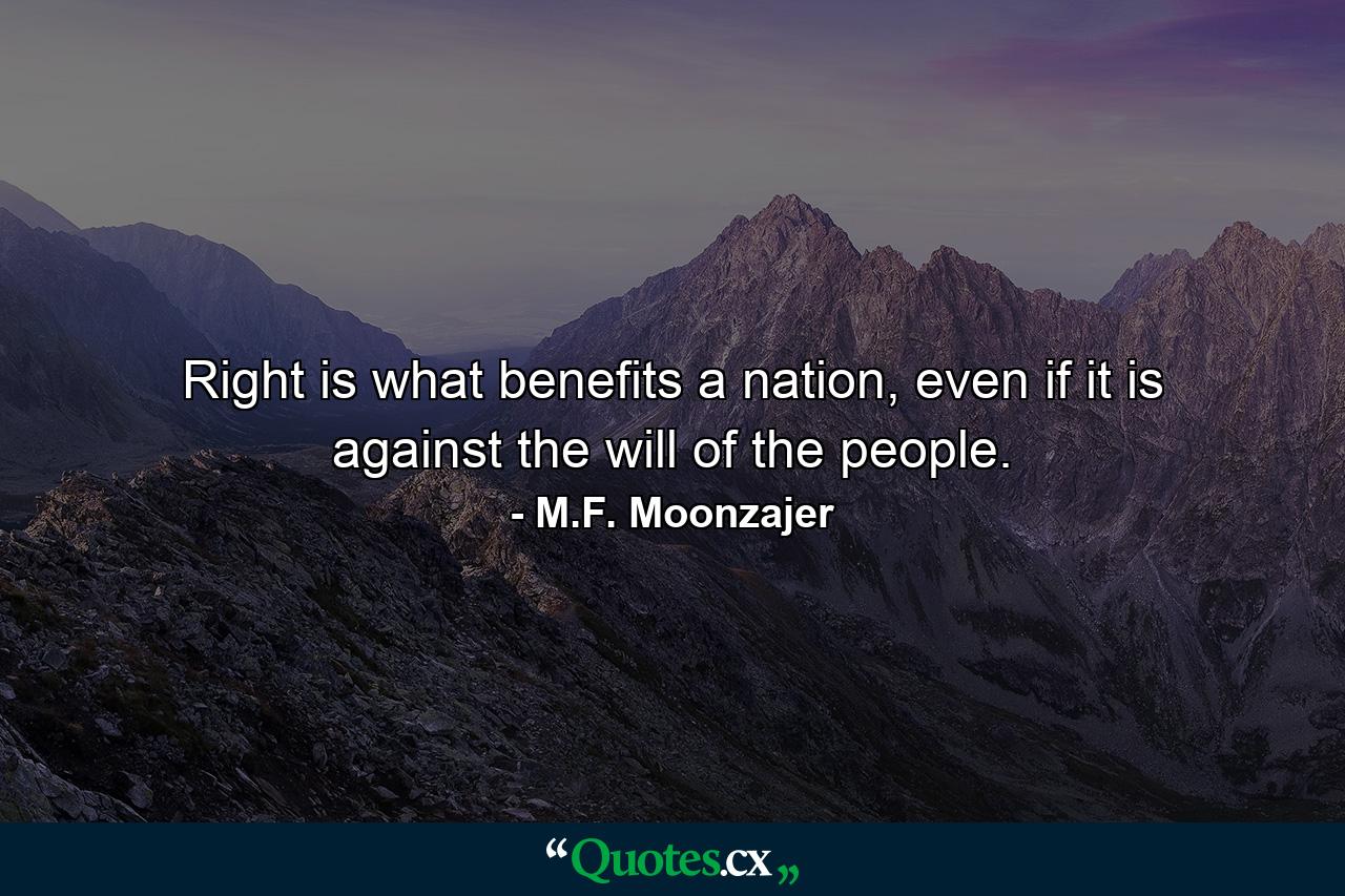 Right is what benefits a nation, even if it is against the will of the people. - Quote by M.F. Moonzajer