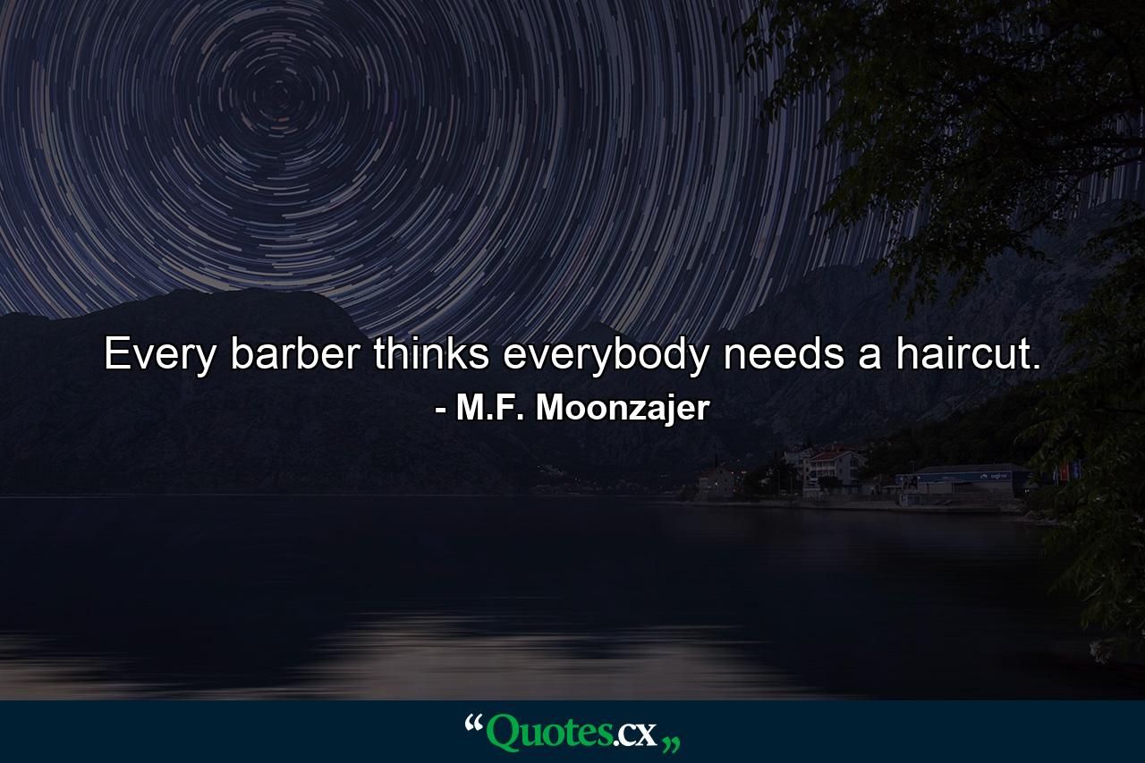 Every barber thinks everybody needs a haircut. - Quote by M.F. Moonzajer