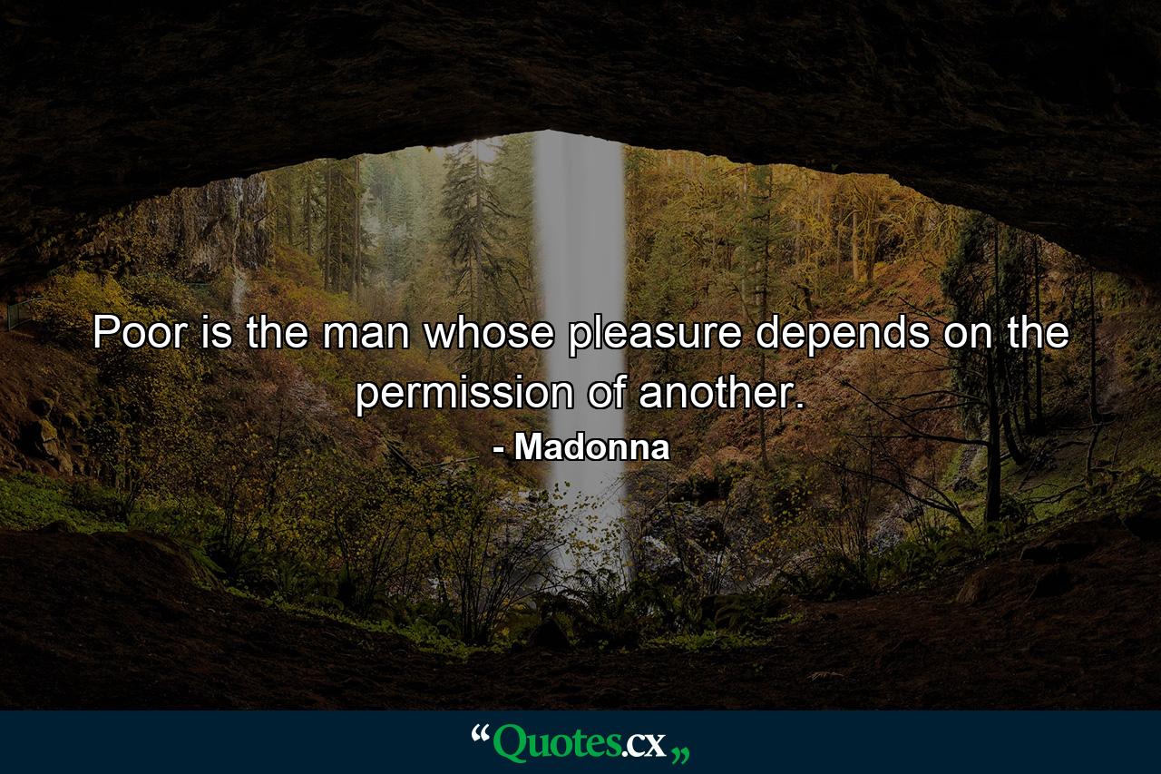 Poor is the man whose pleasure depends on the permission of another. - Quote by Madonna