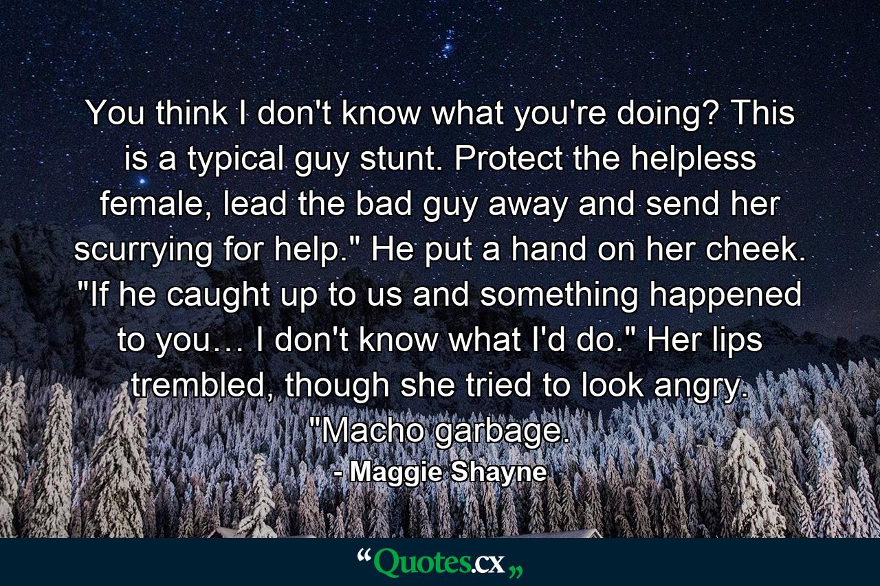 You think I don't know what you're doing? This is a typical guy stunt. Protect the helpless female, lead the bad guy away and send her scurrying for help.