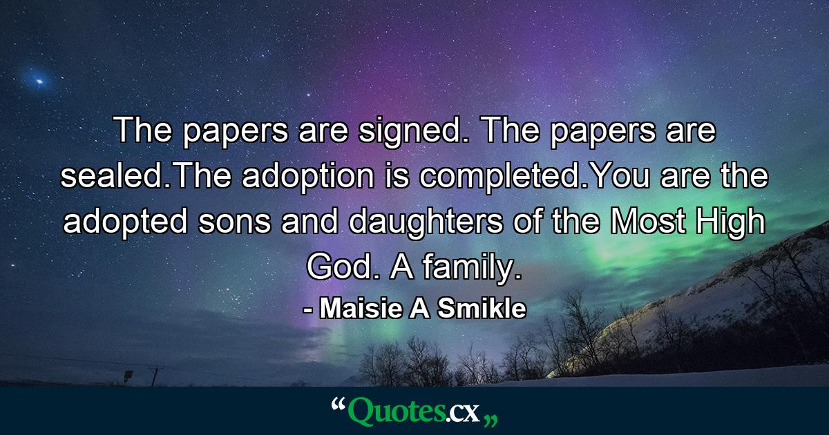 The papers are signed. The papers are sealed.The adoption is completed.You are the adopted sons and daughters of the Most High God. A family. - Quote by Maisie A Smikle