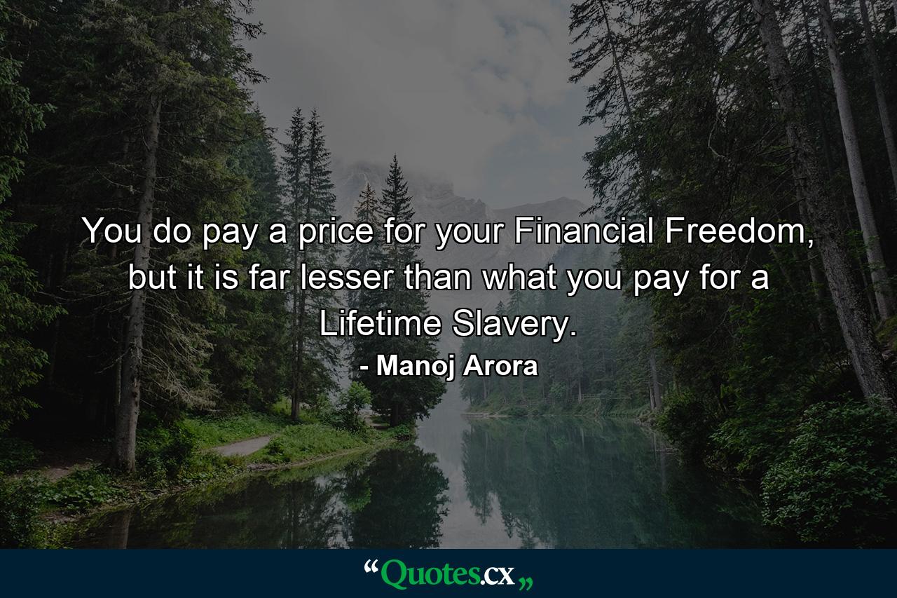 You do pay a price for your Financial Freedom, but it is far lesser than what you pay for a Lifetime Slavery. - Quote by Manoj Arora