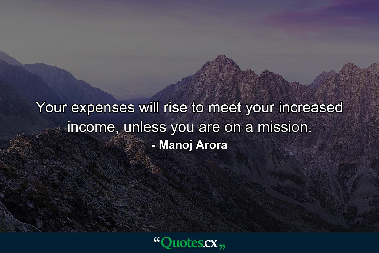 Your expenses will rise to meet your increased income, unless you are on a mission. - Quote by Manoj Arora