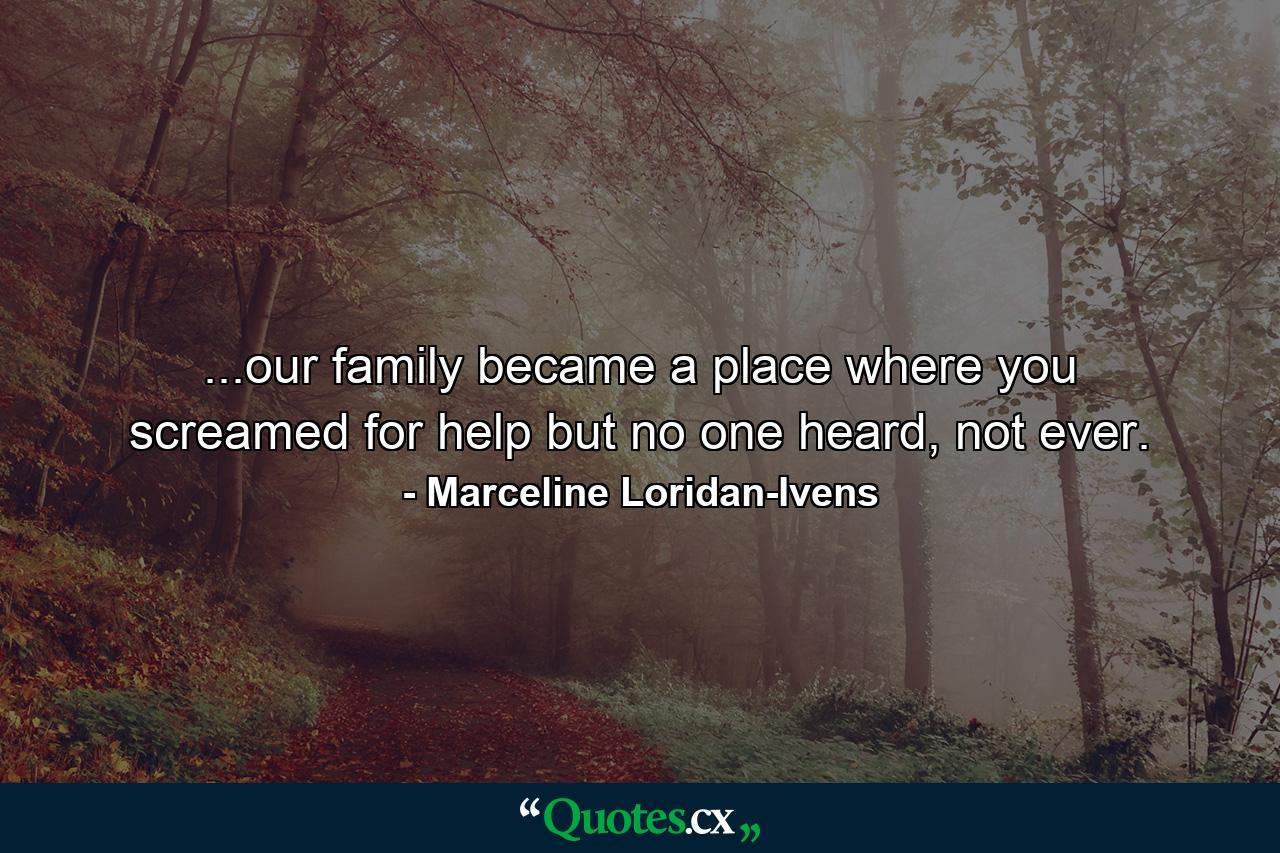 ...our family became a place where you screamed for help but no one heard, not ever. - Quote by Marceline Loridan-Ivens