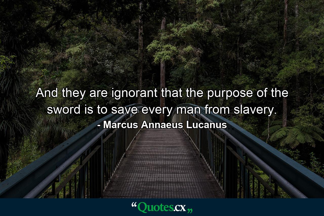 And they are ignorant that the purpose of the sword is to save every man from slavery. - Quote by Marcus Annaeus Lucanus