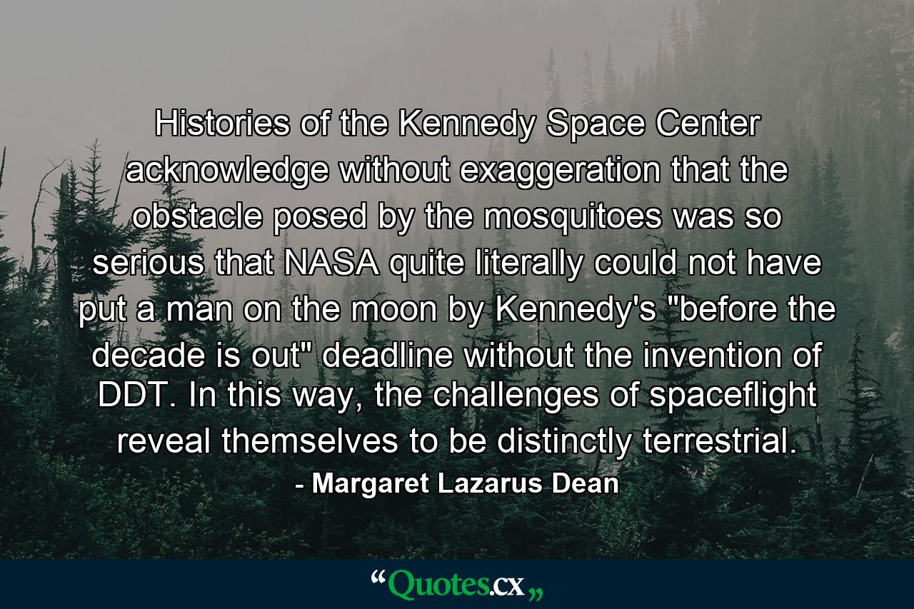 Histories of the Kennedy Space Center acknowledge without exaggeration that the obstacle posed by the mosquitoes was so serious that NASA quite literally could not have put a man on the moon by Kennedy's 