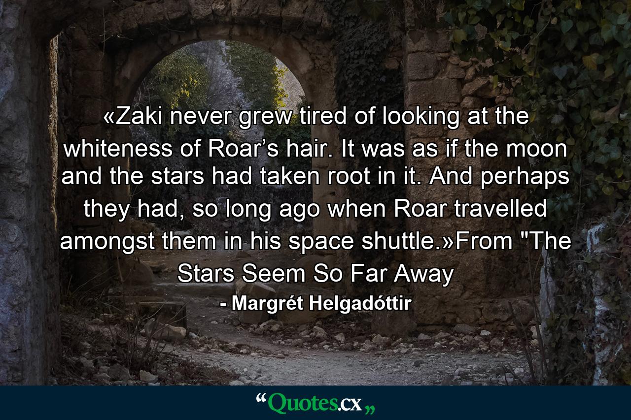 «Zaki never grew tired of looking at the whiteness of Roar’s hair. It was as if the moon and the stars had taken root in it. And perhaps they had, so long ago when Roar travelled amongst them in his space shuttle.»From 