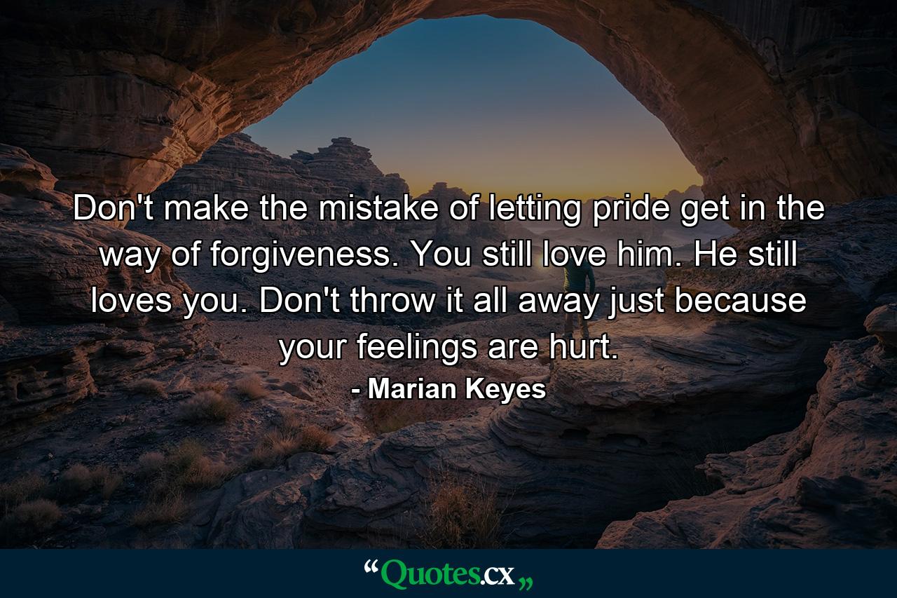 Don't make the mistake of letting pride get in the way of forgiveness. You still love him. He still loves you. Don't throw it all away just because your feelings are hurt. - Quote by Marian Keyes