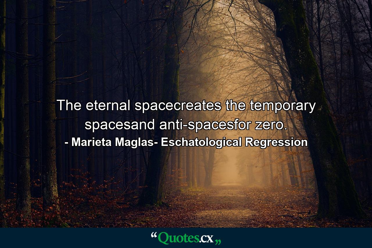 The eternal spacecreates the temporary spacesand anti-spacesfor zero. - Quote by Marieta Maglas- Eschatological Regression