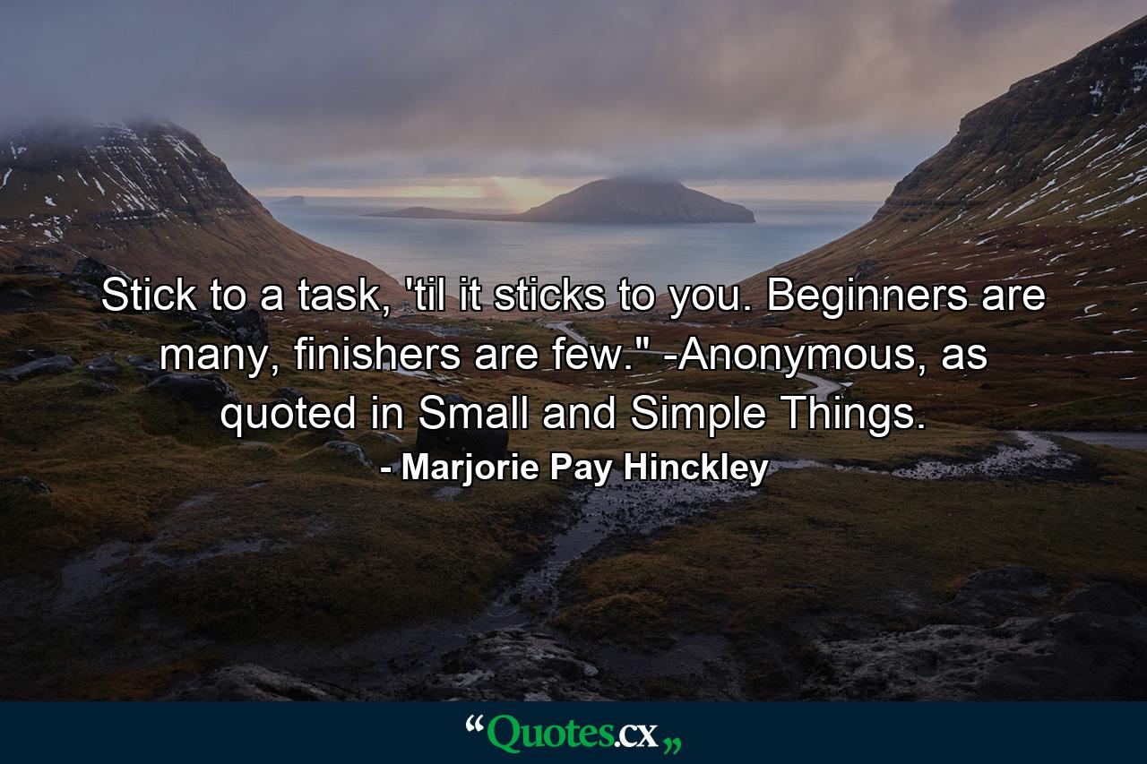 Stick to a task, 'til it sticks to you. Beginners are many, finishers are few.