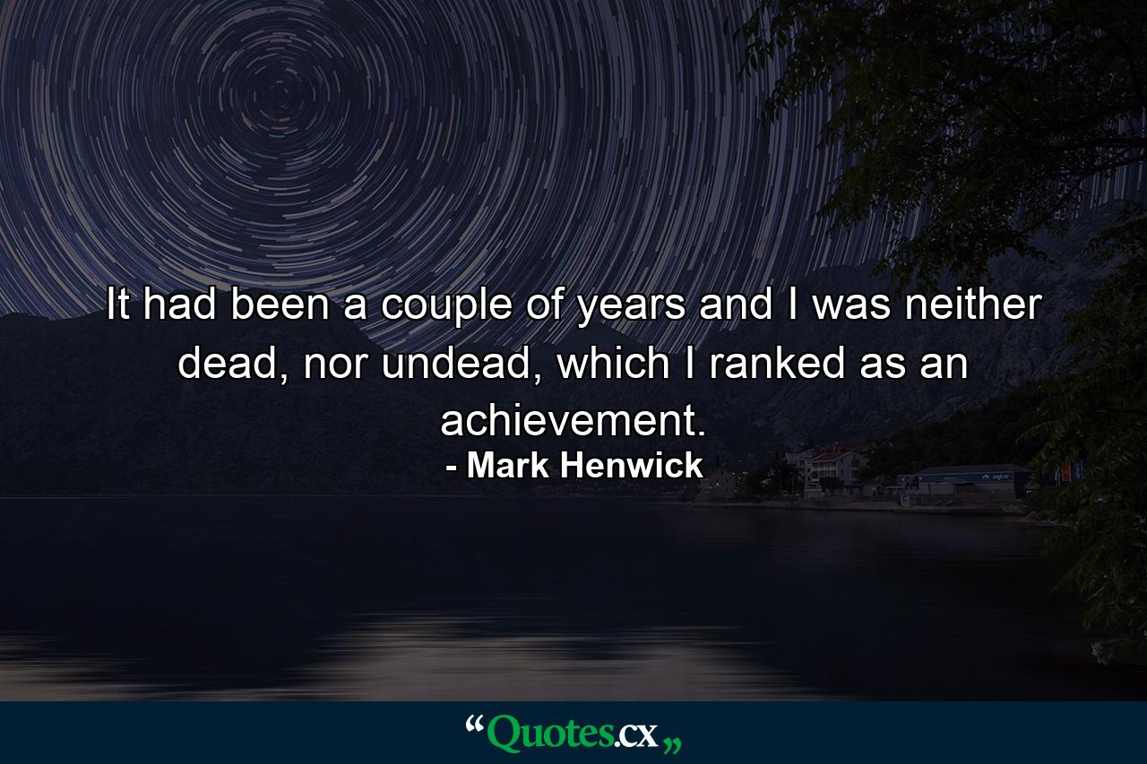 It had been a couple of years and I was neither dead, nor undead, which I ranked as an achievement. - Quote by Mark Henwick