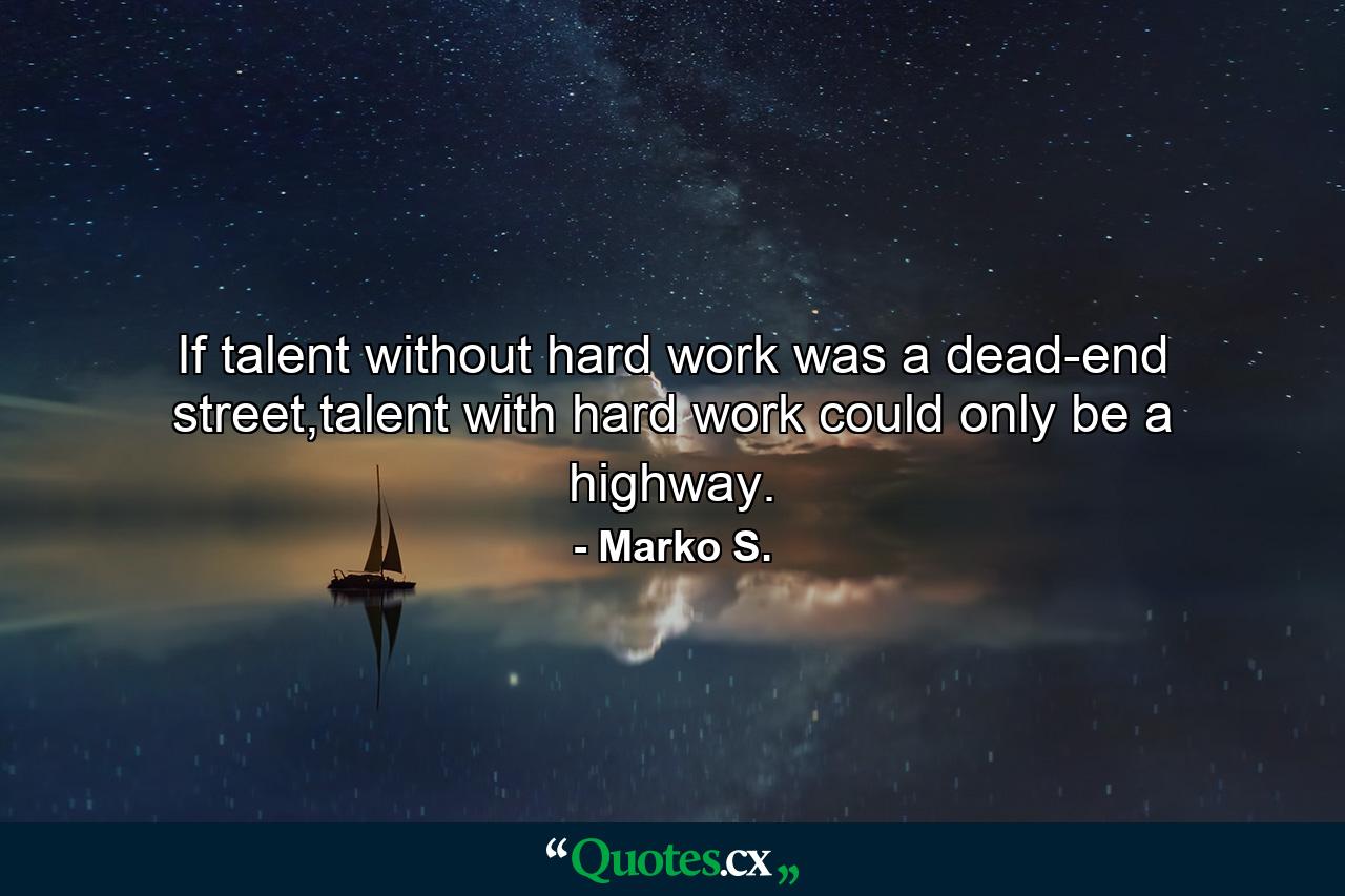 If talent without hard work was a dead-end street,talent with hard work could only be a highway. - Quote by Marko S.