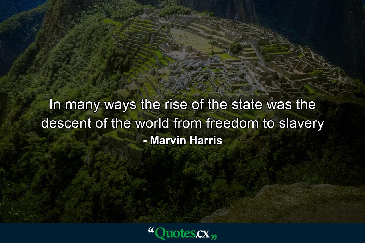 In many ways the rise of the state was the descent of the world from freedom to slavery - Quote by Marvin Harris