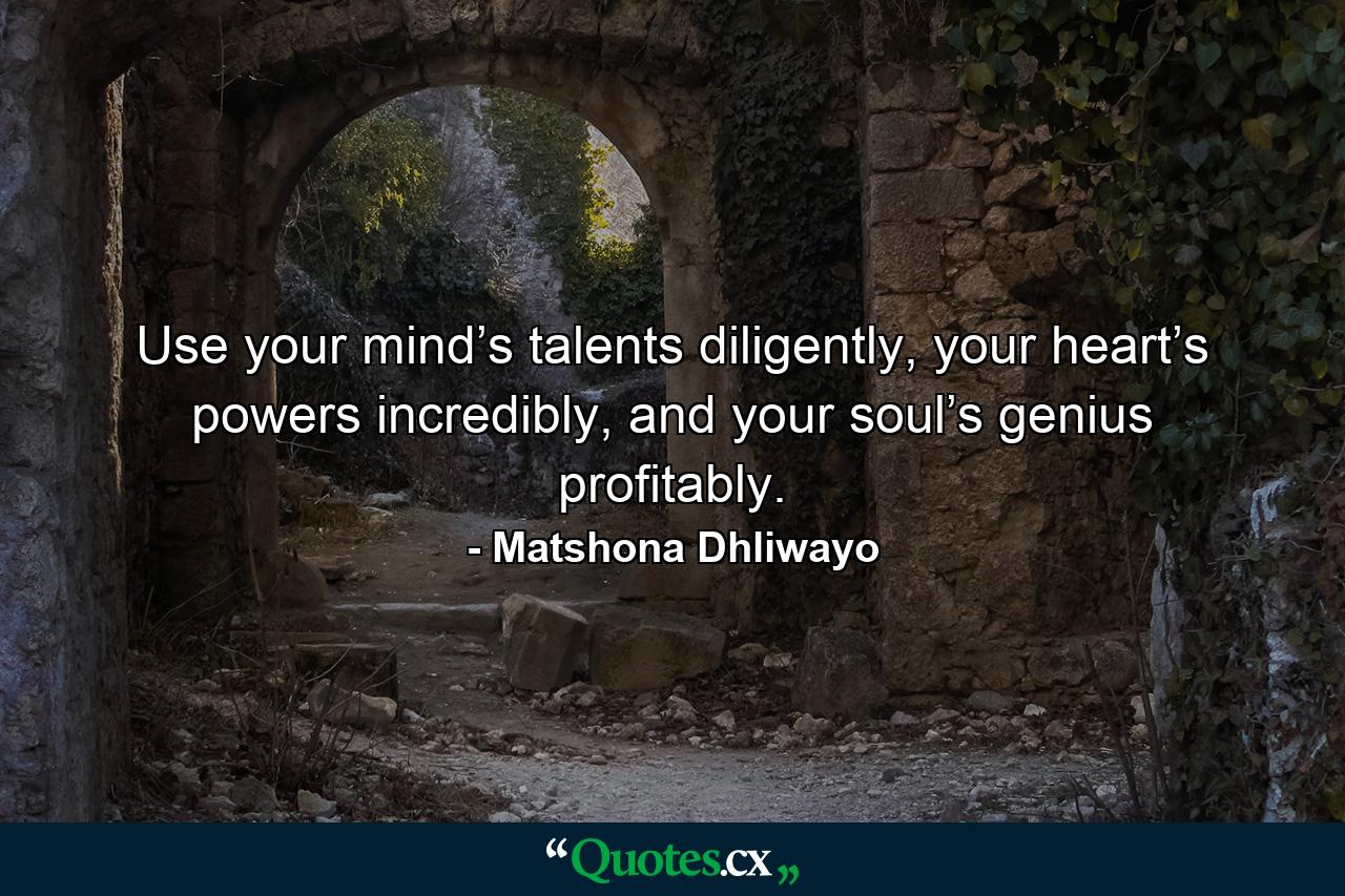 Use your mind’s talents diligently, your heart’s powers incredibly, and your soul’s genius profitably. - Quote by Matshona Dhliwayo